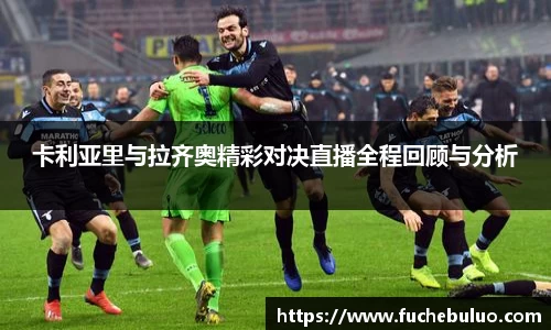 卡利亚里与拉齐奥精彩对决直播全程回顾与分析