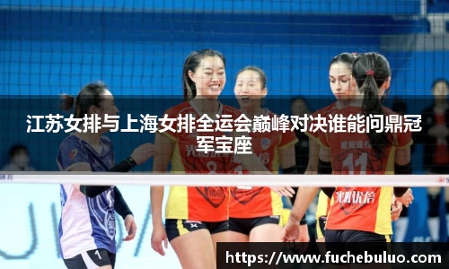 江苏女排与上海女排全运会巅峰对决谁能问鼎冠军宝座